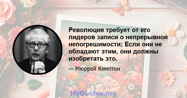 Революция требует от его лидеров записи о непрерывной непогрешимости; Если они не обладают этим, они должны изобретать это.