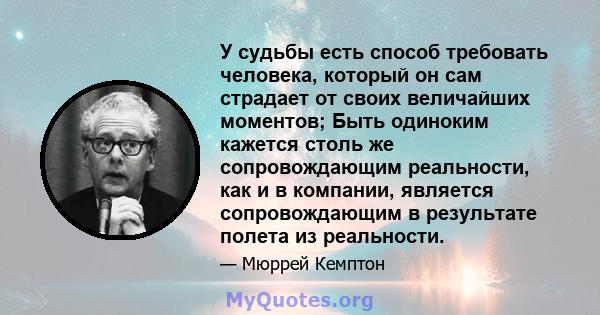 У судьбы есть способ требовать человека, который он сам страдает от своих величайших моментов; Быть одиноким кажется столь же сопровождающим реальности, как и в компании, является сопровождающим в результате полета из