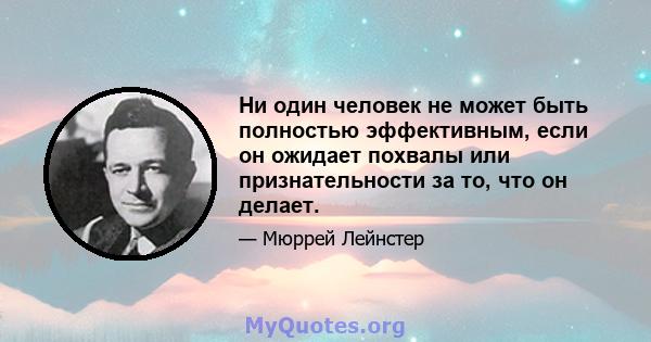 Ни один человек не может быть полностью эффективным, если он ожидает похвалы или признательности за то, что он делает.