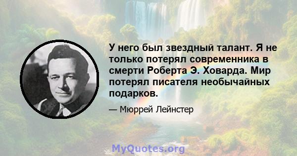 У него был звездный талант. Я не только потерял современника в смерти Роберта Э. Ховарда. Мир потерял писателя необычайных подарков.