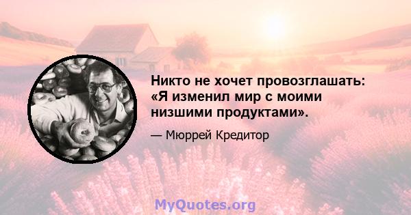 Никто не хочет провозглашать: «Я изменил мир с моими низшими продуктами».