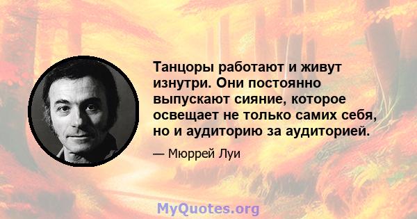 Танцоры работают и живут изнутри. Они постоянно выпускают сияние, которое освещает не только самих себя, но и аудиторию за аудиторией.