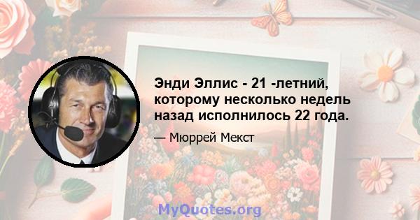 Энди Эллис - 21 -летний, которому несколько недель назад исполнилось 22 года.