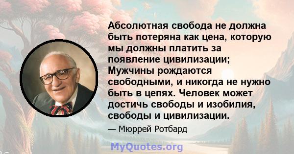 Абсолютная свобода не должна быть потеряна как цена, которую мы должны платить за появление цивилизации; Мужчины рождаются свободными, и никогда не нужно быть в цепях. Человек может достичь свободы и изобилия, свободы и 