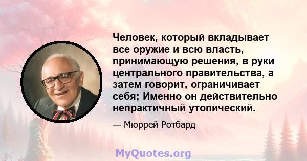 Человек, который вкладывает все оружие и всю власть, принимающую решения, в руки центрального правительства, а затем говорит, ограничивает себя; Именно он действительно непрактичный утопический.