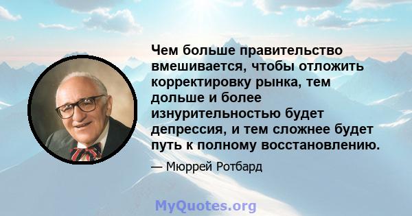 Чем больше правительство вмешивается, чтобы отложить корректировку рынка, тем дольше и более изнурительностью будет депрессия, и тем сложнее будет путь к полному восстановлению.