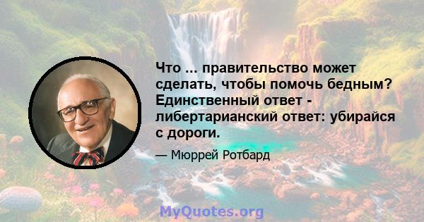 Что ... правительство может сделать, чтобы помочь бедным? Единственный ответ - либертарианский ответ: убирайся с дороги.