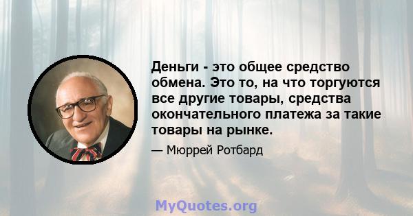 Деньги - это общее средство обмена. Это то, на что торгуются все другие товары, средства окончательного платежа за такие товары на рынке.