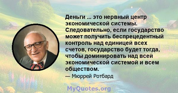 Деньги ... это нервный центр экономической системы. Следовательно, если государство может получить беспрецедентный контроль над единицей всех счетов, государство будет тогда, чтобы доминировать над всей экономической