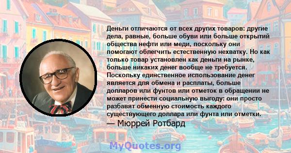 Деньги отличаются от всех других товаров: другие дела, равные, больше обуви или больше открытий общества нефти или меди, поскольку они помогают облегчить естественную нехватку. Но как только товар установлен как деньги