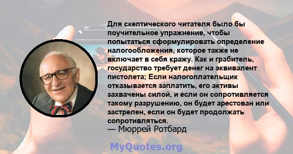 Для скептического читателя было бы поучительное упражнение, чтобы попытаться сформулировать определение налогообложения, которое также не включает в себя кражу. Как и грабитель, государство требует денег на эквивалент