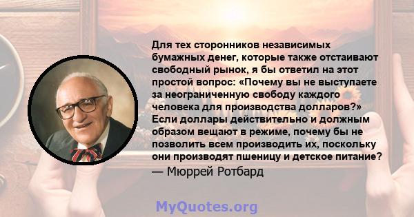 Для тех сторонников независимых бумажных денег, которые также отстаивают свободный рынок, я бы ответил на этот простой вопрос: «Почему вы не выступаете за неограниченную свободу каждого человека для производства