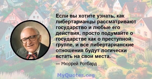 Если вы хотите узнать, как либертарианцы рассматривают государство и любые его действия, просто подумайте о государстве как о преступной группе, и все либертарианские отношения будут логически встать на свои места.