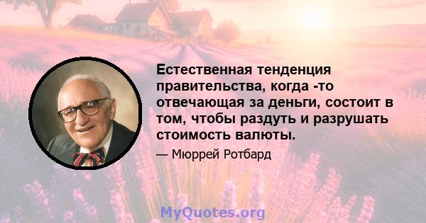 Естественная тенденция правительства, когда -то отвечающая за деньги, состоит в том, чтобы раздуть и разрушать стоимость валюты.