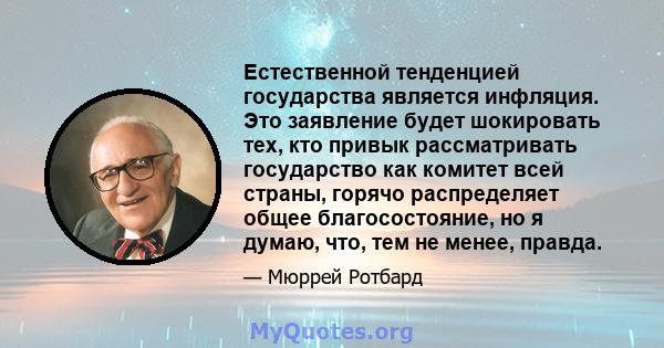 Естественной тенденцией государства является инфляция. Это заявление будет шокировать тех, кто привык рассматривать государство как комитет всей страны, горячо распределяет общее благосостояние, но я думаю, что, тем не