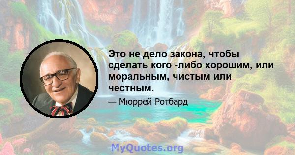 Это не дело закона, чтобы сделать кого -либо хорошим, или моральным, чистым или честным.