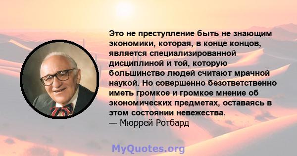 Это не преступление быть не знающим экономики, которая, в конце концов, является специализированной дисциплиной и той, которую большинство людей считают мрачной наукой. Но совершенно безответственно иметь громкое и