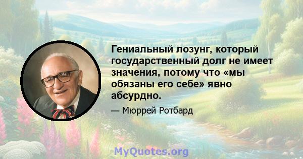 Гениальный лозунг, который государственный долг не имеет значения, потому что «мы обязаны его себе» явно абсурдно.