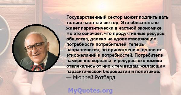 Государственный сектор может подпитывать только частный сектор; Это обязательно живет паразитически в частной экономике. Но это означает, что продуктивные ресурсы общества, далеко не удовлетворяющие потребности