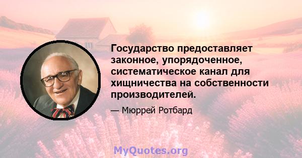 Государство предоставляет законное, упорядоченное, систематическое канал для хищничества на собственности производителей.