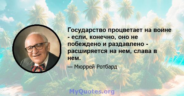 Государство процветает на войне - если, конечно, оно не побеждено и раздавлено - расширяется на нем, слава в нем.