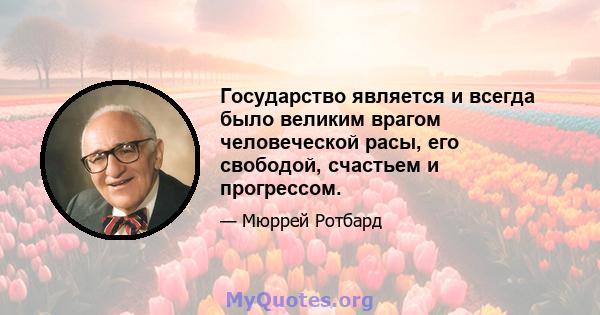 Государство является и всегда было великим врагом человеческой расы, его свободой, счастьем и прогрессом.