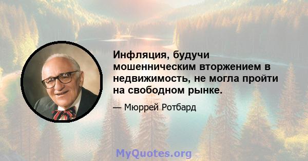 Инфляция, будучи мошенническим вторжением в недвижимость, не могла пройти на свободном рынке.