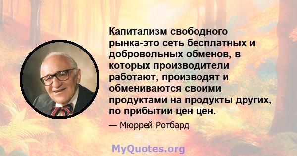 Капитализм свободного рынка-это сеть бесплатных и добровольных обменов, в которых производители работают, производят и обмениваются своими продуктами на продукты других, по прибытии цен цен.