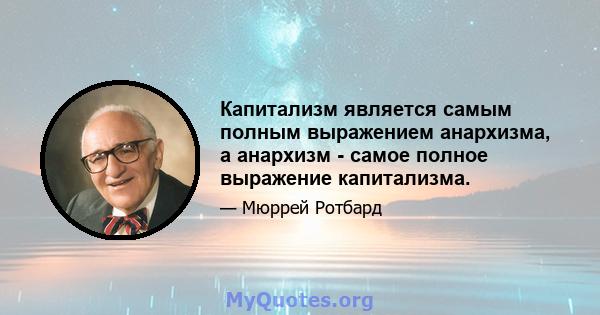 Капитализм является самым полным выражением анархизма, а анархизм - самое полное выражение капитализма.