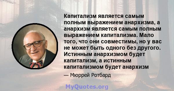 Капитализм является самым полным выражением анархизма, а анархизм является самым полным выражением капитализма. Мало того, что они совместимы, но у вас не может быть одного без другого. Истинным анархизмом будет