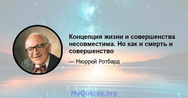 Концепция жизни и совершенства несовместима. Но как и смерть и совершенство