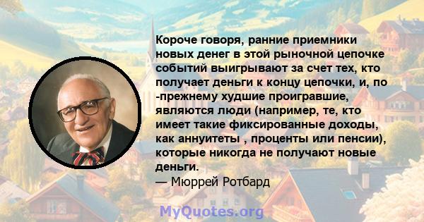 Короче говоря, ранние приемники новых денег в этой рыночной цепочке событий выигрывают за счет тех, кто получает деньги к концу цепочки, и, по -прежнему худшие проигравшие, являются люди (например, те, кто имеет такие