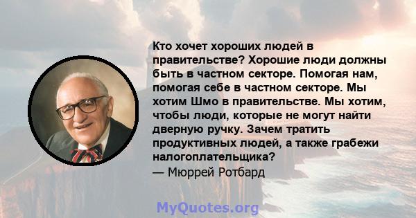 Кто хочет хороших людей в правительстве? Хорошие люди должны быть в частном секторе. Помогая нам, помогая себе в частном секторе. Мы хотим Шмо в правительстве. Мы хотим, чтобы люди, которые не могут найти дверную ручку. 