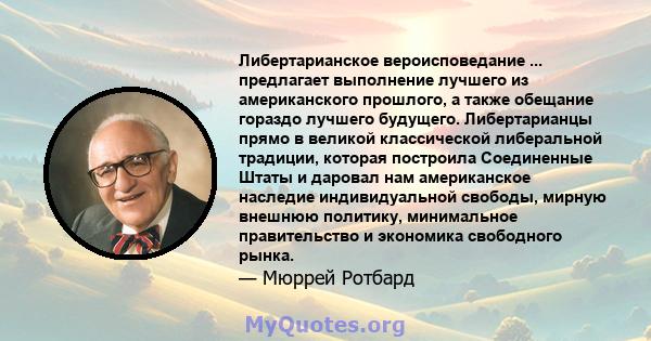 Либертарианское вероисповедание ... предлагает выполнение лучшего из американского прошлого, а также обещание гораздо лучшего будущего. Либертарианцы прямо в великой классической либеральной традиции, которая построила