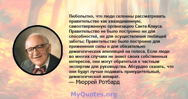 Любопытно, что люди склонны рассматривать правительство как квазидивинную, самоотверженную организацию Санта-Клауса. Правительство не было построено ни для способностей, ни для осуществления любящей заботы;