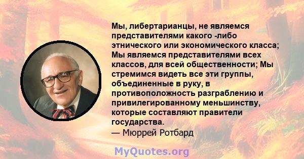 Мы, либертарианцы, не являемся представителями какого -либо этнического или экономического класса; Мы являемся представителями всех классов, для всей общественности; Мы стремимся видеть все эти группы, объединенные в