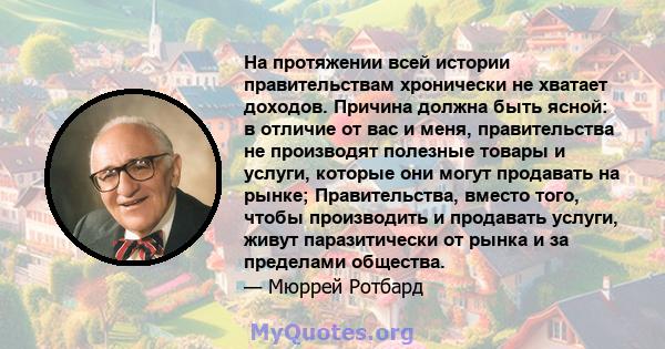 На протяжении всей истории правительствам хронически не хватает доходов. Причина должна быть ясной: в отличие от вас и меня, правительства не производят полезные товары и услуги, которые они могут продавать на рынке;