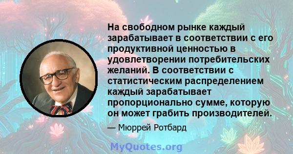 На свободном рынке каждый зарабатывает в соответствии с его продуктивной ценностью в удовлетворении потребительских желаний. В соответствии с статистическим распределением каждый зарабатывает пропорционально сумме,