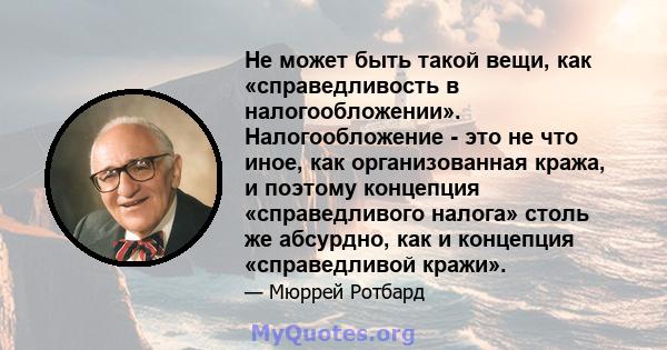 Не может быть такой вещи, как «справедливость в налогообложении». Налогообложение - это не что иное, как организованная кража, и поэтому концепция «справедливого налога» столь же абсурдно, как и концепция «справедливой