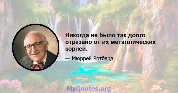 Никогда не было так долго отрезано от их металлических корней.