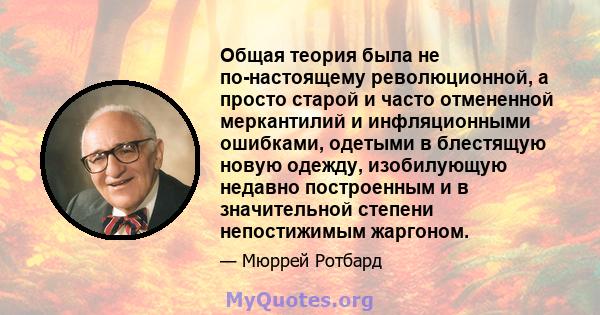 Общая теория была не по-настоящему революционной, а просто старой и часто отмененной меркантилий и инфляционными ошибками, одетыми в блестящую новую одежду, изобилующую недавно построенным и в значительной степени