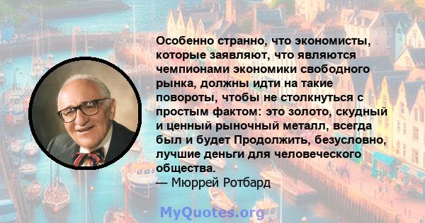 Особенно странно, что экономисты, которые заявляют, что являются чемпионами экономики свободного рынка, должны идти на такие повороты, чтобы не столкнуться с простым фактом: это золото, скудный и ценный рыночный металл, 