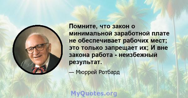 Помните, что закон о минимальной заработной плате не обеспечивает рабочих мест; это только запрещает их; И вне закона работа - неизбежный результат.