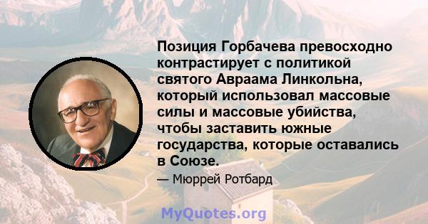 Позиция Горбачева превосходно контрастирует с политикой святого Авраама Линкольна, который использовал массовые силы и массовые убийства, чтобы заставить южные государства, которые оставались в Союзе.