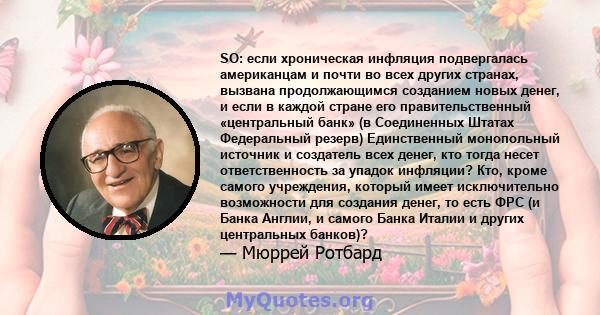 SO: если хроническая инфляция подвергалась американцам и почти во всех других странах, вызвана продолжающимся созданием новых денег, и если в каждой стране его правительственный «центральный банк» (в Соединенных Штатах