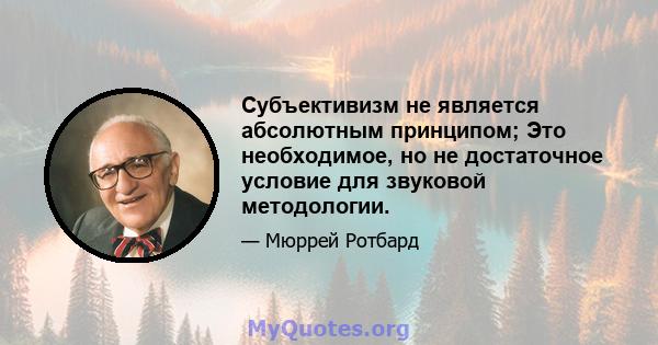 Субъективизм не является абсолютным принципом; Это необходимое, но не достаточное условие для звуковой методологии.