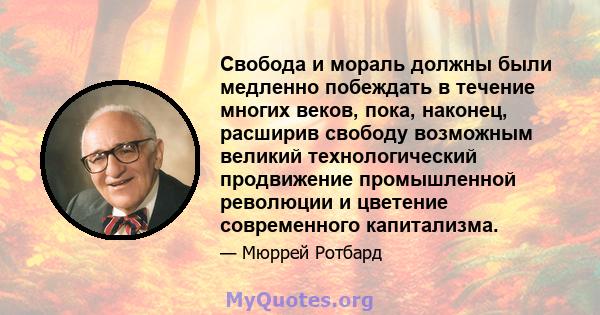 Свобода и мораль должны были медленно побеждать в течение многих веков, пока, наконец, расширив свободу возможным великий технологический продвижение промышленной революции и цветение современного капитализма.