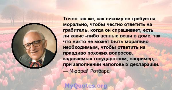 Точно так же, как никому не требуется морально, чтобы честно ответить на грабитель, когда он спрашивает, есть ли какие -либо ценные вещи в доме, так что никто не может быть морально необходимым, чтобы ответить на