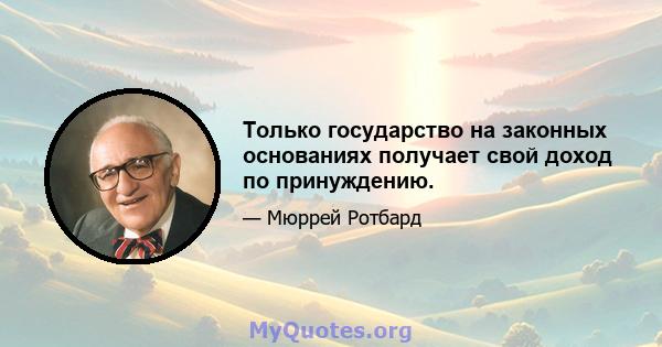 Только государство на законных основаниях получает свой доход по принуждению.