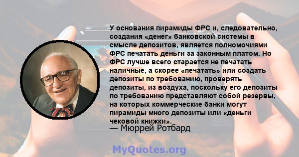 У основания пирамиды ФРС и, следовательно, создания «денег» банковской системы в смысле депозитов, является полномочиями ФРС печатать деньги за законным платом. Но ФРС лучше всего старается не печатать наличные, а